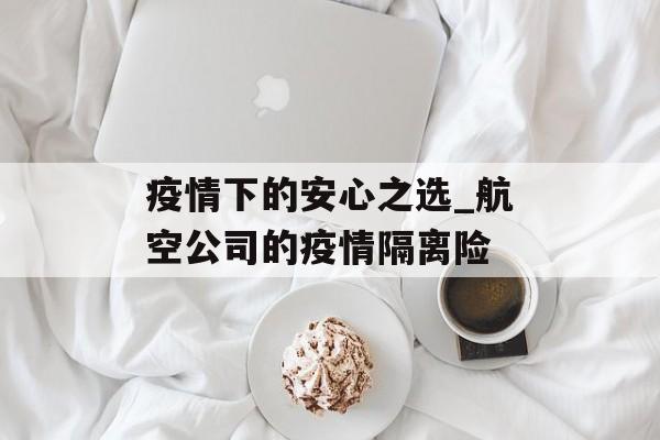 疫情下的安心之选_航空公司的疫情隔离险