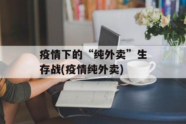 疫情下的“纯外卖”生存战(疫情纯外卖)
